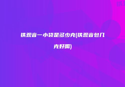 铁观音一小袋是多少克(铁观音包几克好喝)