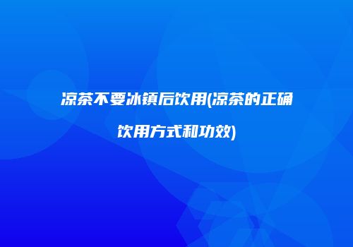 凉茶不要冰镇后饮用(凉茶的正确饮用方式和功效)