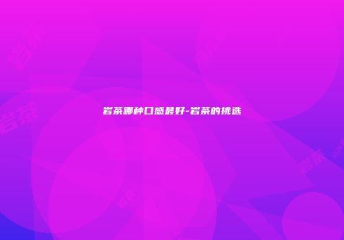 岩茶哪种口感最好-岩茶的挑选
