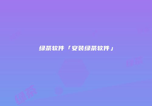 绿茶软件「安装绿茶软件」