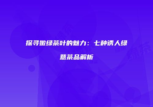 探寻嫩绿茶叶的魅力：七种诱人绿意茶品解析