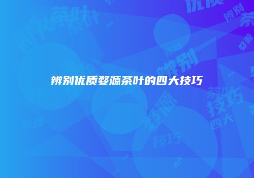 辨别优质婺源茶叶的四大技巧