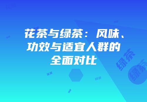 花茶与绿茶：风味、功效与适宜人群的全面对比