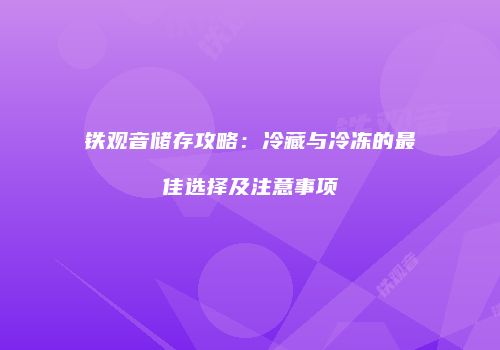 铁观音储存攻略：冷藏与冷冻的最佳选择及注意事项