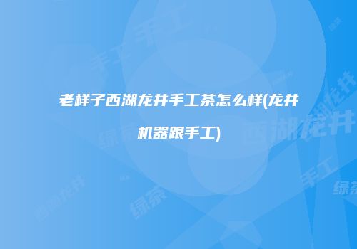 老样子西湖龙井手工茶怎么样(龙井机器跟手工)