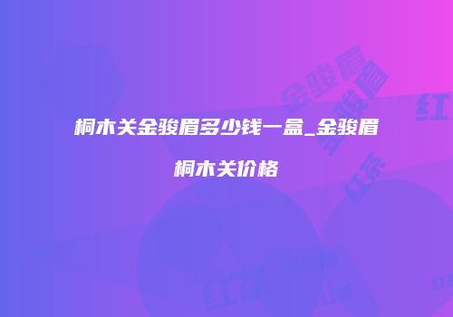 桐木关金骏眉多少钱一盒_金骏眉桐木关价格