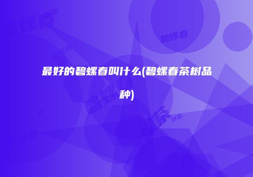 最好的碧螺春叫什么(碧螺春茶树品种)