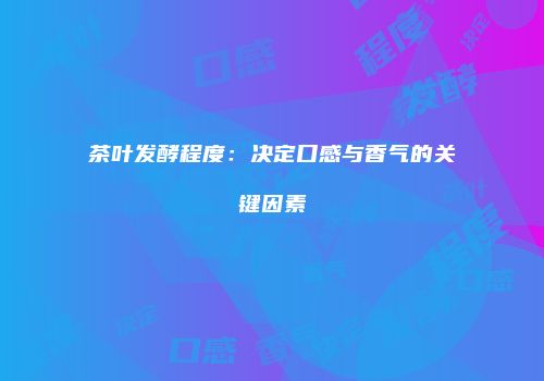茶叶发酵程度：决定口感与香气的关键因素