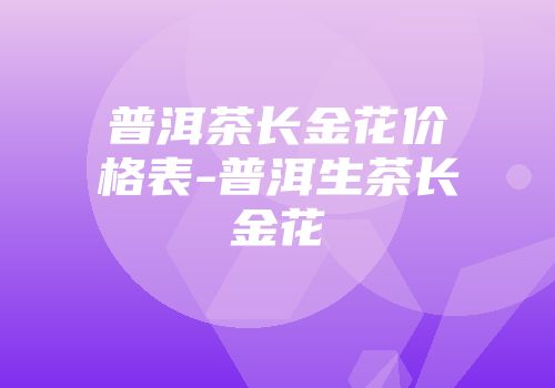 普洱茶长金花价格表-普洱生茶长金花