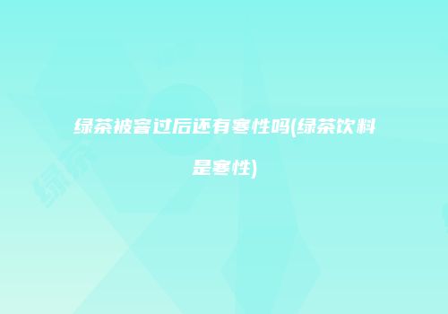 绿茶被窨过后还有寒性吗(绿茶饮料是寒性)