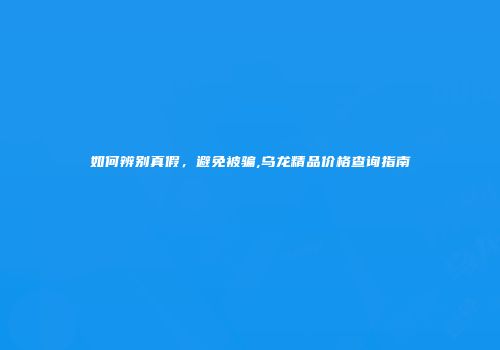 如何辨别真假，避免被骗,乌龙精品价格查询指南