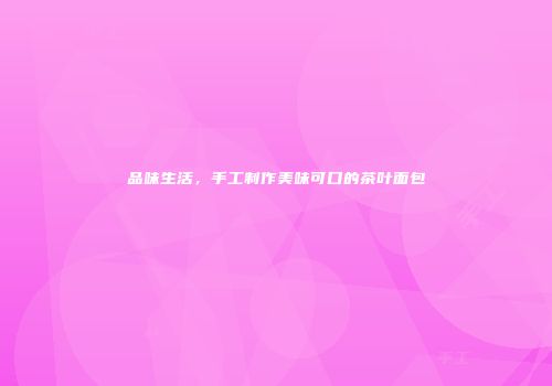 品味生活，手工制作美味可口的茶叶面包