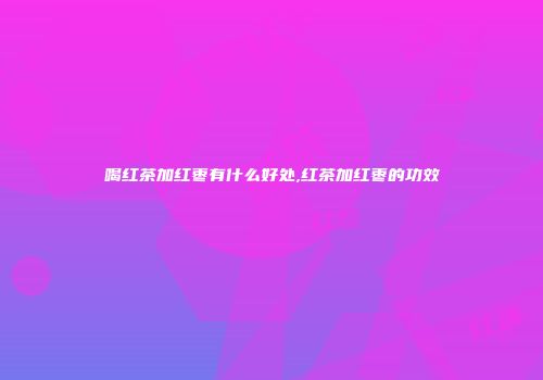 喝红茶加红枣有什么好处,红茶加红枣的功效