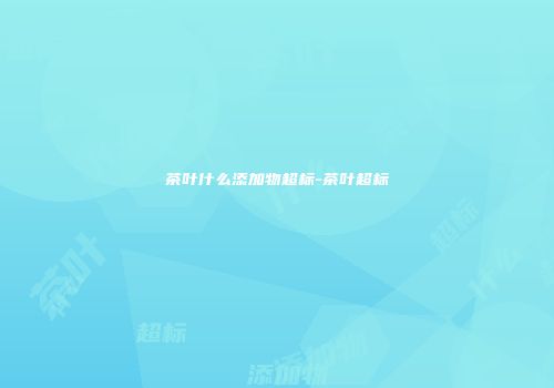 茶叶什么添加物超标-茶叶超标