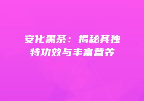 安化黑茶：揭秘其独特功效与丰富营养