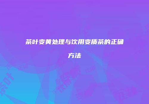 茶叶变黄处理与饮用变质茶的正确方法