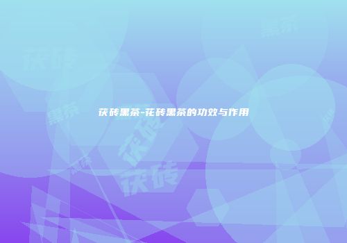 茯砖黑茶-花砖黑茶的功效与作用