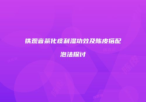铁观音茶化痰利湿功效及陈皮搭配泡法探讨