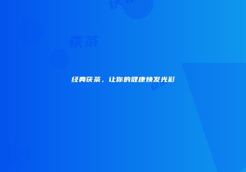 经典茯茶，让你的健康焕发光彩