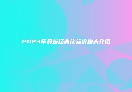 2023年最新经典茯茶价格大介绍