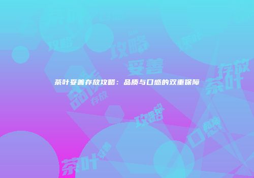 茶叶妥善存放攻略：品质与口感的双重保障