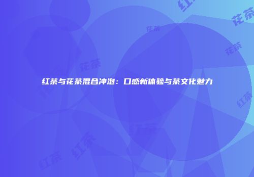 红茶与花茶混合冲泡：口感新体验与茶文化魅力