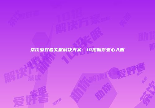 茶饮爱好者失眠解决方案：10招助你安心入眠