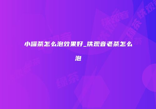 小罐茶怎么泡效果好_铁观音老茶怎么泡