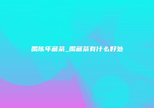 喝陈年藏茶_喝藏茶有什么好处