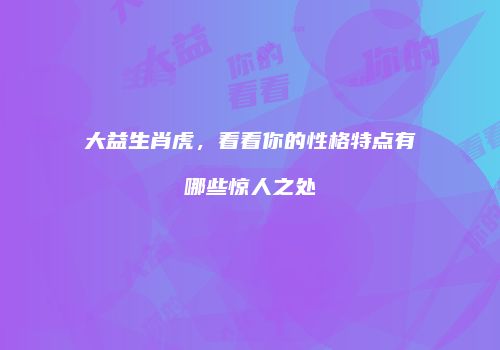 大益生肖虎，看看你的性格特点有哪些惊人之处