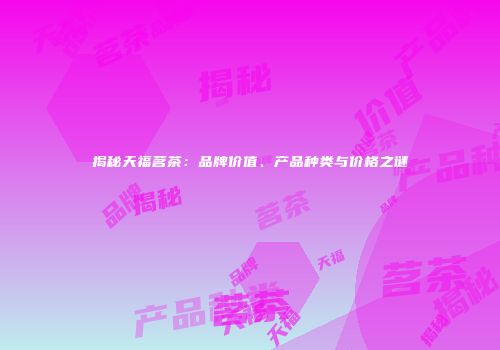 揭秘天福茗茶：品牌价值、产品种类与价格之谜