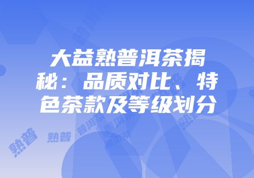 大益熟普洱茶揭秘：品质对比、特色茶款及等级划分