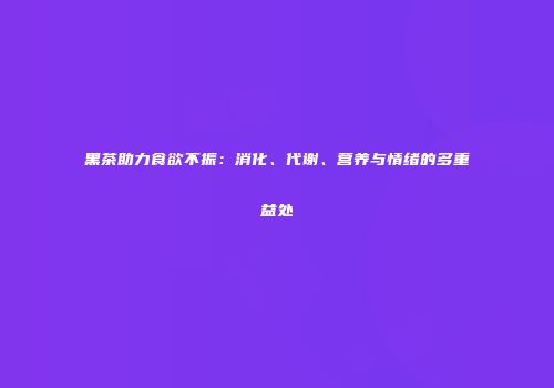 黑茶助力食欲不振：消化、代谢、营养与情绪的多重益处