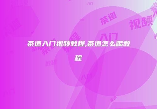 茶道入门视频教程,茶道怎么喝教程