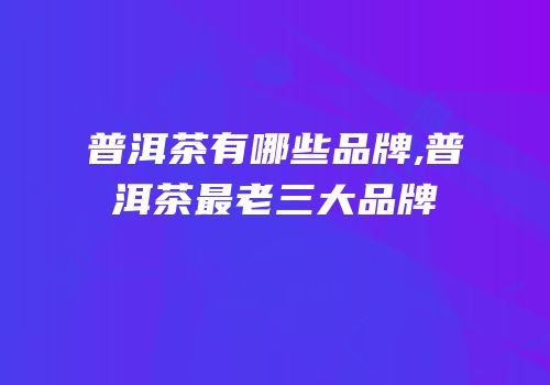 普洱茶有哪些品牌,普洱茶最老三大品牌