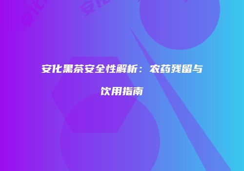 安化黑茶安全性解析：农药残留与饮用指南