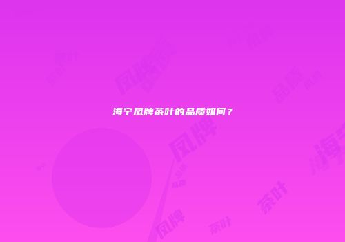 海宁凤牌茶叶的品质如何？