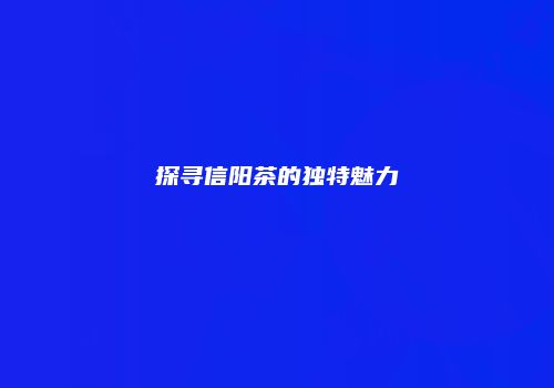 探寻信阳茶的独特魅力