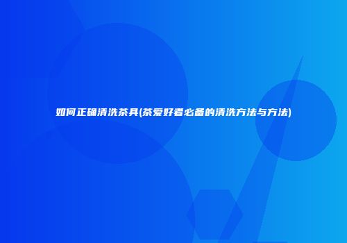 如何正确清洗茶具(茶爱好者必备的清洗方法与方法)