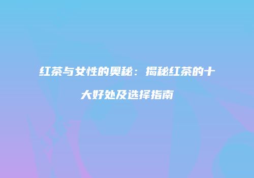 红茶与女性的奥秘：揭秘红茶的十大好处及选择指南