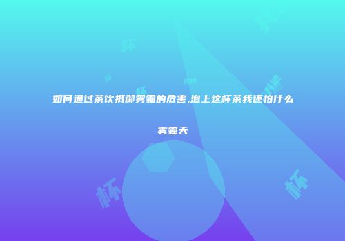 如何通过茶饮抵御雾霾的危害,泡上这杯茶我还怕什么雾霾天