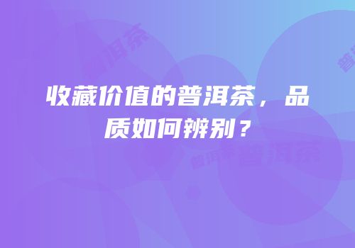 收藏价值的普洱茶，品质如何辨别？