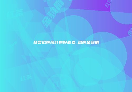 品尝凤牌茶叶的好去处_凤牌金骏眉
