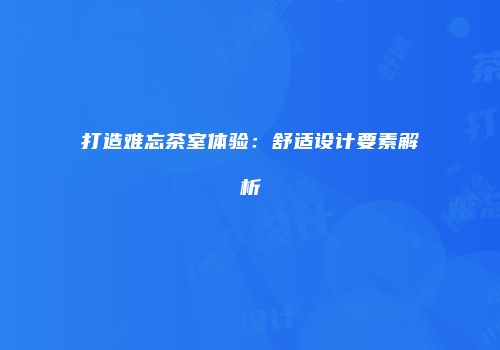 打造难忘茶室体验：舒适设计要素解析