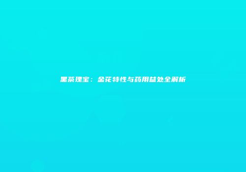 黑茶瑰宝：金花特性与药用益处全解析