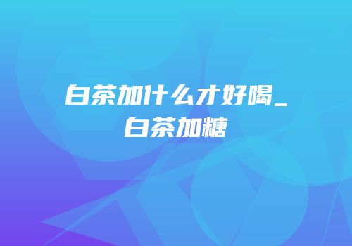 白茶加什么才好喝_白茶加糖