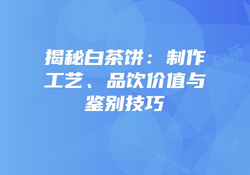 揭秘白茶饼：制作工艺、品饮价值与鉴别技巧