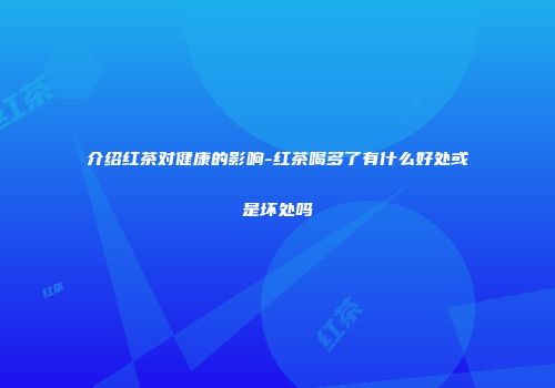 介绍红茶对健康的影响-红茶喝多了有什么好处或是坏处吗