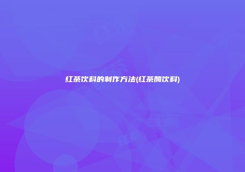 红茶饮料的制作方法(红茶酶饮料)