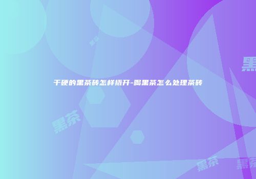 干硬的黑茶砖怎样撬开-喝黑茶怎么处理茶砖